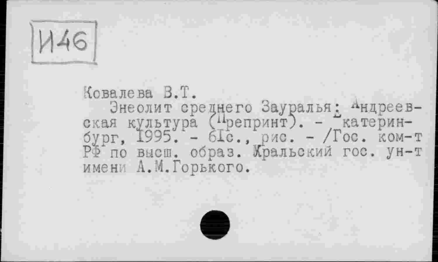 ﻿
Ковалева В.T.
Энеолит среднего Зауралья: Андреевская культура (“репринт;. - Екатеринбург, 1995. - біс., рис. - /Гос. ком-т РФ по высш, образ. Уральский гос. ун-т имени А.М.Горького.